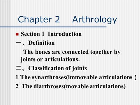 Chapter 2 Arthrology Section 1 Introduction 一、 Definition The bones are connected together by joints or articulations. 二、 Classification of joints 1 The.