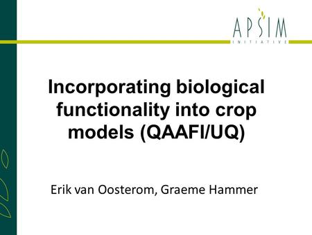 Incorporating biological functionality into crop models (QAAFI/UQ) Erik van Oosterom, Graeme Hammer.