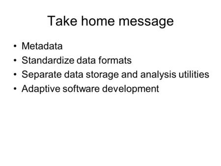 Take home message Metadata Standardize data formats Separate data storage and analysis utilities Adaptive software development.