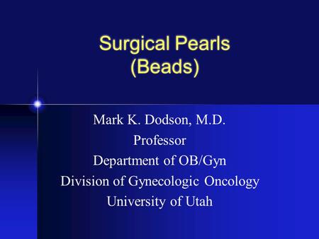 Surgical Pearls (Beads) Mark K. Dodson, M.D. Professor Department of OB/Gyn Division of Gynecologic Oncology University of Utah.