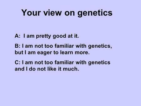 Your view on genetics A: I am pretty good at it. B: I am not too familiar with genetics, but I am eager to learn more. C: I am not too familiar with genetics.
