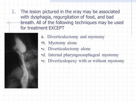 1. The lesion pictured in the xray may be associated with dysphagia, regurgitation of food, and bad breath. All of the following techniques may be used.