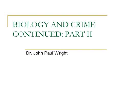 BIOLOGY AND CRIME CONTINUED: PART II Dr. John Paul Wright.