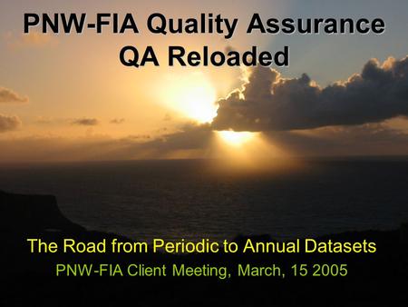 PNW-FIA Quality Assurance QA Reloaded The Road from Periodic to Annual Datasets PNW-FIA Client Meeting, March, 15 2005.