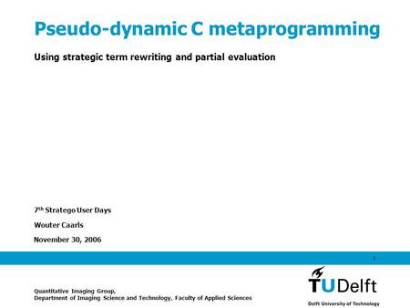 November 30, 2006 1 Pseudo-dynamic C metaprogramming Using strategic term rewriting and partial evaluation 7 th Stratego User Days Wouter Caarls Quantitative.
