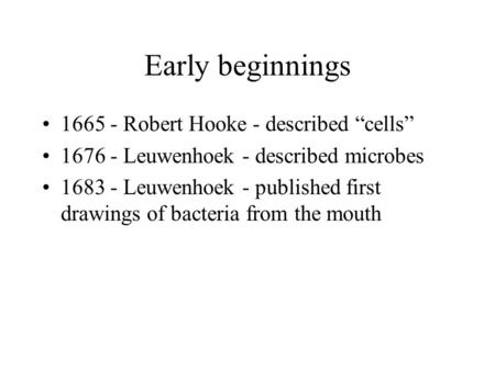 Early beginnings 1665 - Robert Hooke - described “cells” 1676 - Leuwenhoek - described microbes 1683 - Leuwenhoek - published first drawings of bacteria.