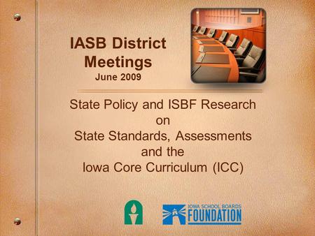 IASB District Meetings June 2009 State Policy and ISBF Research on State Standards, Assessments and the Iowa Core Curriculum (ICC)