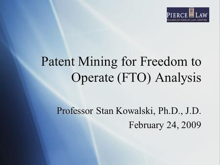 Patent Mining for Freedom to Operate (FTO) Analysis Professor Stan Kowalski, Ph.D., J.D. February 24, 2009 Professor Stan Kowalski, Ph.D., J.D. February.