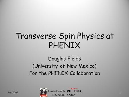 DIS 2008, London Transverse Spin Physics at PHENIX Douglas Fields (University of New Mexico) For the PHENIX Collaboration 4/9/20081 Douglas Fields for.