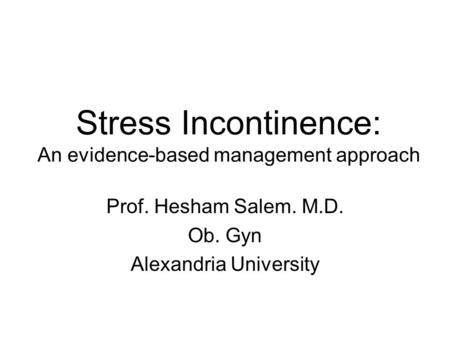 Stress Incontinence: An evidence-based management approach Prof. Hesham Salem. M.D. Ob. Gyn Alexandria University.