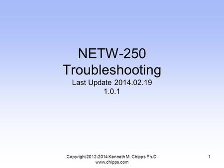 NETW-250 Troubleshooting Last Update 2014.02.19 1.0.1 Copyright 2012-2014 Kenneth M. Chipps Ph.D. www.chipps.com 1.