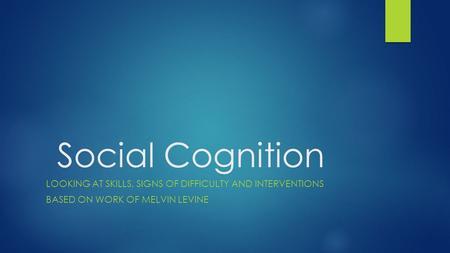 Social Cognition LOOKING AT SKILLS, SIGNS OF DIFFICULTY AND INTERVENTIONS BASED ON WORK OF MELVIN LEVINE.