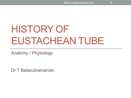 HISTORY OF EUSTACHEAN TUBE Anatomy / Physiology Dr T Balasubramanian drtbalu's otolaryngology online 1.