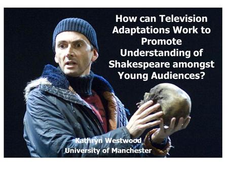 How can Television Adaptations Work to Promote Understanding of Shakespeare amongst Young Audiences? Kathryn Westwood University of Manchester.