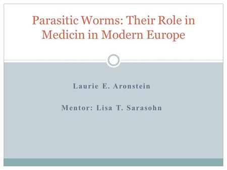 Laurie E. Aronstein Mentor: Lisa T. Sarasohn Parasitic Worms: Their Role in Medicin in Modern Europe.