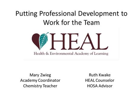 Putting Professional Development to Work for the Team Ruth Kwake HEAL Counselor HOSA Advisor Mary Zwieg Academy Coordinator Chemistry Teacher.
