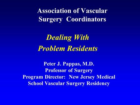 Association of Vascular Surgery Coordinators Dealing With Problem Residents Peter J. Pappas, M.D. Professor of Surgery Program Director: New Jersey Medical.