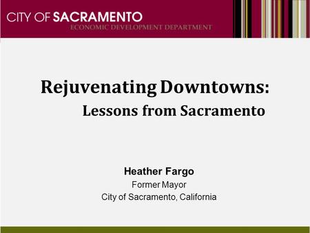 Rejuvenating Downtowns: Lessons from Sacramento Heather Fargo Former Mayor City of Sacramento, California.