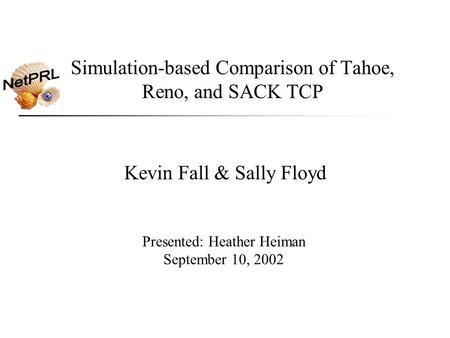 Simulation-based Comparison of Tahoe, Reno, and SACK TCP Kevin Fall & Sally Floyd Presented: Heather Heiman September 10, 2002.