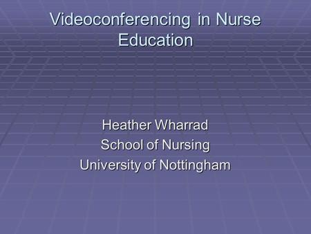 Videoconferencing in Nurse Education Heather Wharrad School of Nursing University of Nottingham.