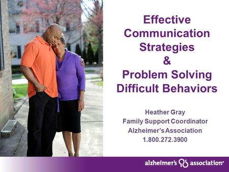 Effective Communication Strategies & Problem Solving Difficult Behaviors Heather Gray Family Support Coordinator Alzheimer’s Association 1.800.272.3900.