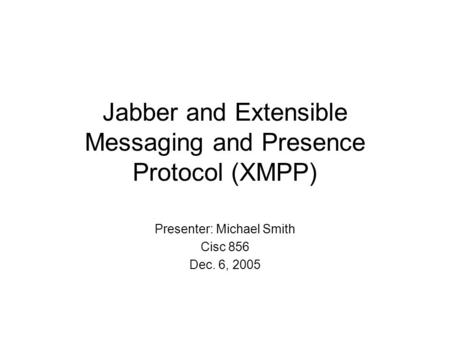 Jabber and Extensible Messaging and Presence Protocol (XMPP) Presenter: Michael Smith Cisc 856 Dec. 6, 2005.