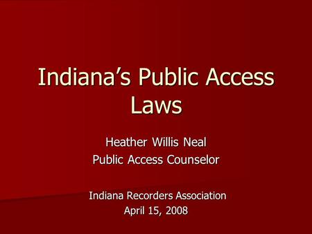 Indiana’s Public Access Laws Heather Willis Neal Public Access Counselor Indiana Recorders Association Indiana Recorders Association April 15, 2008.