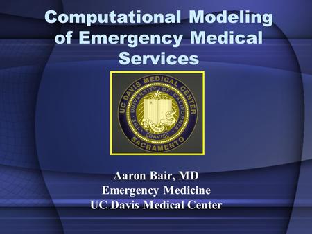 Computational Modeling of Emergency Medical Services Aaron Bair, MD Emergency Medicine UC Davis Medical Center.