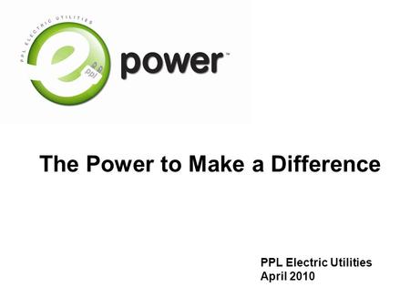 The Power to Make a Difference PPL Electric Utilities April 2010.