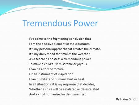 Tremendous Power I’ve come to the frightening conclusion that I am the decisive element in the classroom. It’s my personal approach that creates the climate,