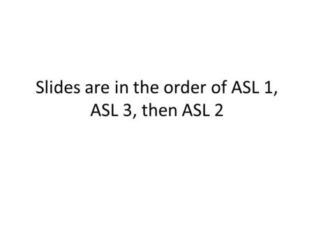Slides are in the order of ASL 1, ASL 3, then ASL 2.