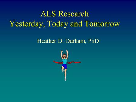 ALS Research Yesterday, Today and Tomorrow Heather D. Durham, PhD.