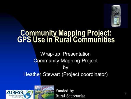 1 Community Mapping Project: GPS Use in Rural Communities Wrap-up Presentation Community Mapping Project by Heather Stewart (Project coordinator) Funded.