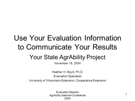 Evaluation Session AgrAbility National Conference 2004 1 Use Your Evaluation Information to Communicate Your Results Your State AgrAbility Project November.