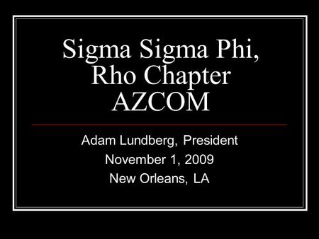 Sigma Sigma Phi, Rho Chapter AZCOM Adam Lundberg, President November 1, 2009 New Orleans, LA.