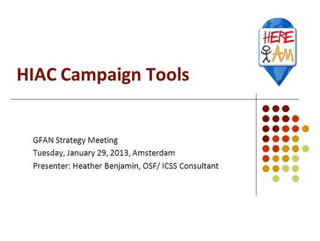 HIAC Campaign Tools GFAN Strategy Meeting Tuesday, January 29, 2013, Amsterdam Presenter: Heather Benjamin, OSF/ ICSS Consultant.