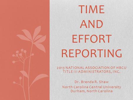 2013 NATIONAL ASSOCIATION OF HBCU TITLE III ADMINISTRATORS, INC. Dr. Brenda R. Shaw North Carolina Central University Durham, North Carolina TIME AND EFFORT.