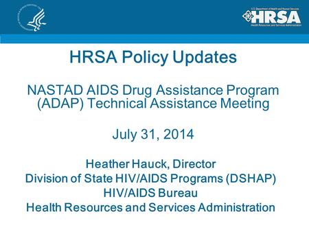 HRSA Policy Updates NASTAD AIDS Drug Assistance Program (ADAP) Technical Assistance Meeting July 31, 2014 Heather Hauck, Director Division of State HIV/AIDS.