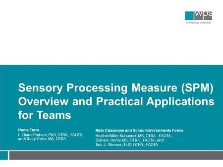 Sensory Processing Measure (SPM) Overview and Practical Applications for Teams Home Form L. Diane Parham, PhD, OTR/L, FAOTA, and Cheryl Ecker, MA, OTR/L.