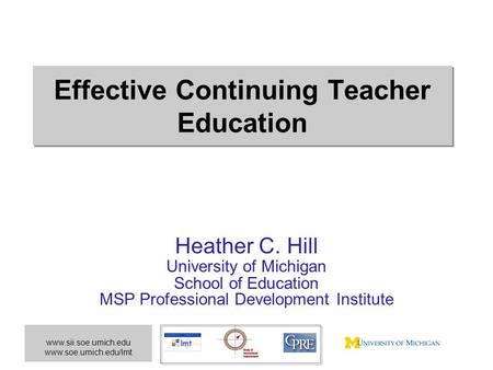 Www.sii.soe.umich.edu www.soe.umich.edu/lmt Effective Continuing Teacher Education Heather C. Hill University of Michigan School of Education MSP Professional.