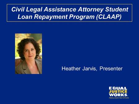 Civil Legal Assistance Attorney Student Loan Repayment Program (CLAAP) Heather Jarvis, Presenter.
