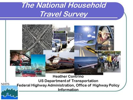 The National Household Travel Survey Heather Contrino US Department of Transportation Federal Highway Administration, Office of Highway Policy Information.