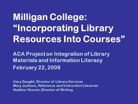 Milligan College: “Incorporating Library Resources Into Courses” ACA Project on Integration of Library Materials and Information Literacy February 22,