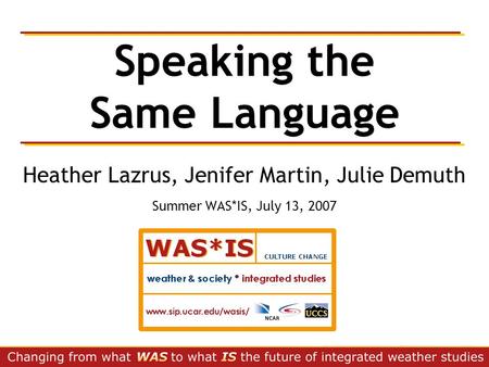 Speaking the Same Language Heather Lazrus, Jenifer Martin, Julie Demuth Summer WAS*IS, July 13, 2007.