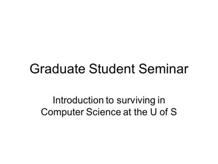 Graduate Student Seminar Introduction to surviving in Computer Science at the U of S.