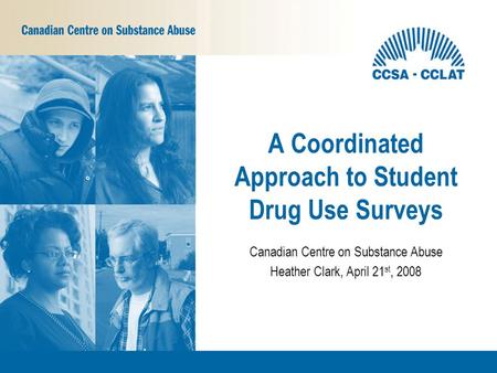 Canadian Centre on Substance Abuse Heather Clark, April 21 st, 2008 A Coordinated Approach to Student Drug Use Surveys.
