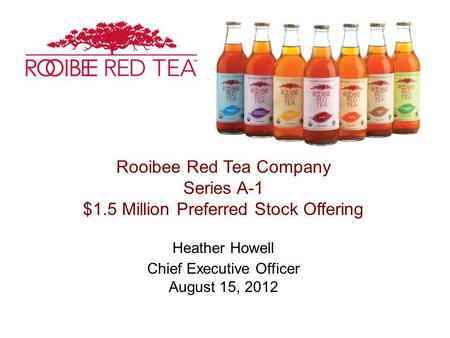 Rooibee Red Tea Company Series A-1 $1.5 Million Preferred Stock Offering Heather Howell Chief Executive Officer August 15, 2012.