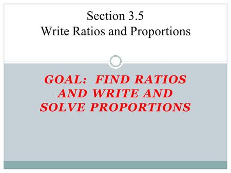 GOAL: FIND RATIOS AND WRITE AND SOLVE PROPORTIONS Section 3.5 Write Ratios and Proportions.