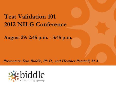 Test Validation 101 2012 NILG Conference August 29: 2:45 p.m. - 3:45 p.m. Presenters: Dan Biddle, Ph.D., and Heather Patchell, M.A.