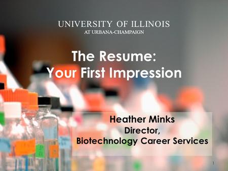 UNIVERSITY OF ILLINOIS AT URBANA-CHAMPAIGN The Resume: Your First Impression Heather Minks Director, Biotechnology Career Services 1.